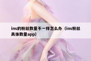 ins的粉丝数量不一样怎么办（ins粉丝具体数量app）