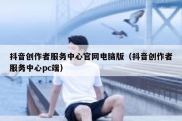 抖音创作者服务中心官网电脑版（抖音创作者服务中心pc端）
