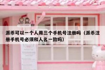 派币可以一个人用三个手机号注册吗（派币注册手机号必须和人名一致吗）