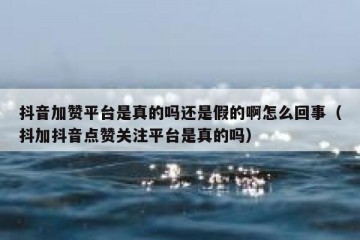抖音加赞平台是真的吗还是假的啊怎么回事（抖加抖音点赞关注平台是真的吗）