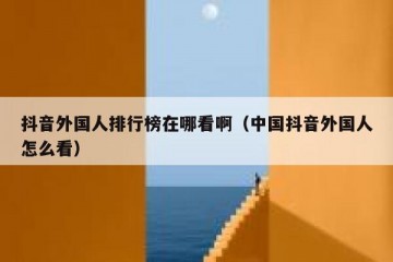 抖音外国人排行榜在哪看啊（中国抖音外国人怎么看）