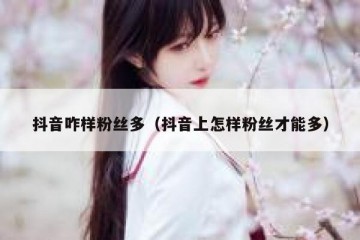 抖音咋样粉丝多（抖音上怎样粉丝才能多）