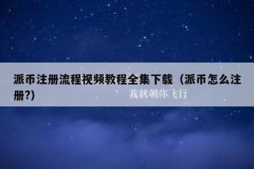 派币注册流程视频教程全集下载（派币怎么注册?）