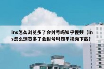 ins怎么浏览多了会封号吗知乎视频（ins怎么浏览多了会封号吗知乎视频下载）