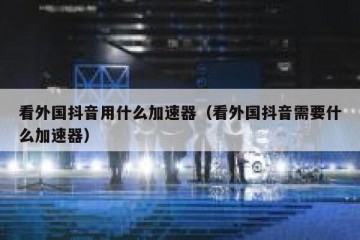 看外国抖音用什么加速器（看外国抖音需要什么加速器）