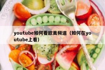 youtube如何看欧美频道（如何在youtube上看）