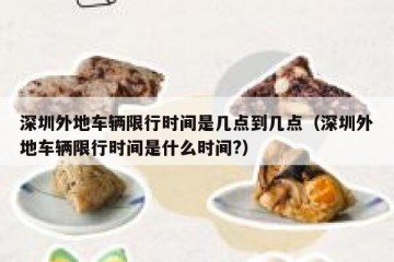 深圳外地车辆限行时间是几点到几点（深圳外地车辆限行时间是什么时间?）