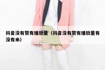 抖音没有赞有播放量（抖音没有赞有播放量有没有米）