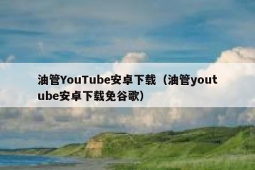 油管YouTube安卓下载（油管youtube安卓下载免谷歌）