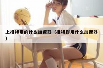 上推特用的什么加速器（推特得用什么加速器）