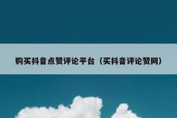 购买抖音点赞评论平台（买抖音评论赞网）