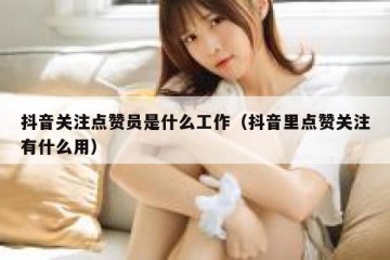 抖音关注点赞员是什么工作（抖音里点赞关注有什么用）