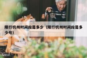 限行杭州时间段是多少（限行杭州时间段是多少号）