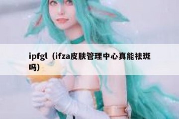 ipfgl（ifza皮肤管理中心真能祛斑吗）