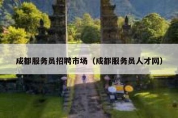 成都服务员招聘市场（成都服务员人才网）