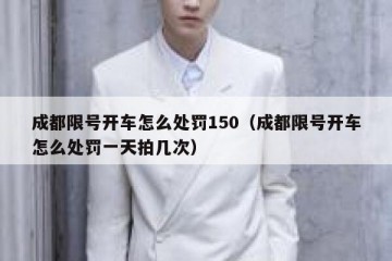 成都限号开车怎么处罚150（成都限号开车怎么处罚一天拍几次）