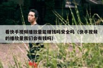 看快手视频播放量能赚钱吗安全吗（快手视频的播放量我们会有钱吗）