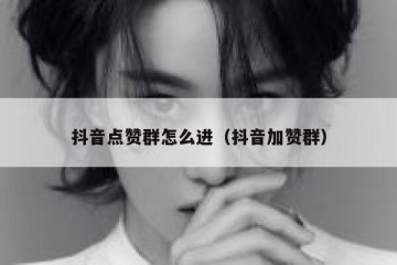 抖音点赞群怎么进（抖音加赞群）