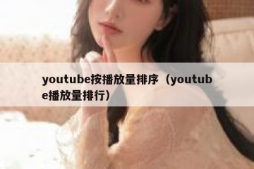 youtube按播放量排序（youtube播放量排行）