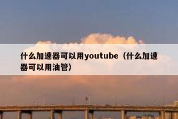 什么加速器可以用youtube（什么加速器可以用油管）