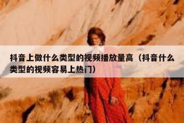 抖音上做什么类型的视频播放量高（抖音什么类型的视频容易上热门）
