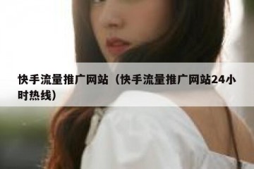 快手流量推广网站（快手流量推广网站24小时热线）