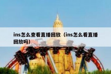 ins怎么查看直播回放（ins怎么看直播回放吗）