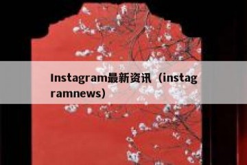 Instagram最新资讯（instagramnews）