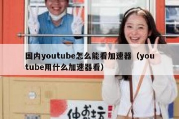 国内youtube怎么能看加速器（youtube用什么加速器看）