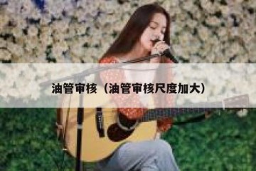 油管审核（油管审核尺度加大）