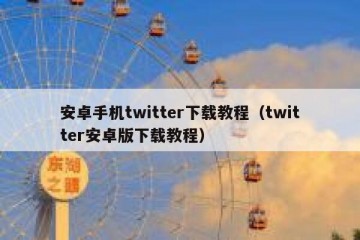 安卓手机twitter下载教程（twitter安卓版下载教程）