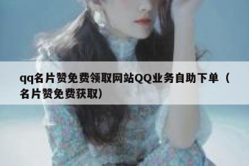 qq名片赞免费领取网站QQ业务自助下单（名片赞免费获取）