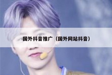 国外抖音推广（国外网站抖音）