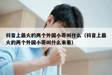 抖音上最火的两个外国小哥叫什么（抖音上最火的两个外国小哥叫什么来着）