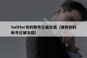 twitter你的账号已被冻结（推特你的帐号已被冻结）