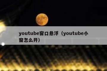 youtube窗口悬浮（youtube小窗怎么开）