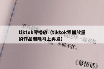 tiktok零播放（tiktok零播放量的作品删除马上再发）