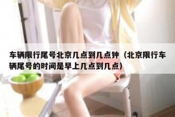 车辆限行尾号北京几点到几点钟（北京限行车辆尾号的时间是早上几点到几点）
