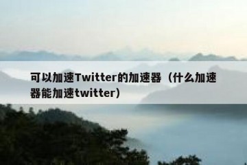 可以加速Twitter的加速器（什么加速器能加速twitter）