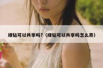 绿钻可以共享吗?（绿钻可以共享吗怎么弄）
