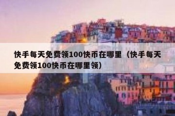 快手每天免费领100快币在哪里（快手每天免费领100快币在哪里领）