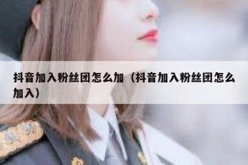 抖音加入粉丝团怎么加（抖音加入粉丝团怎么加入）