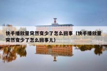快手播放量突然变少了怎么回事（快手播放量突然变少了怎么回事儿）
