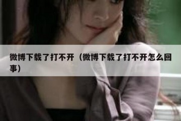 微博下载了打不开（微博下载了打不开怎么回事）