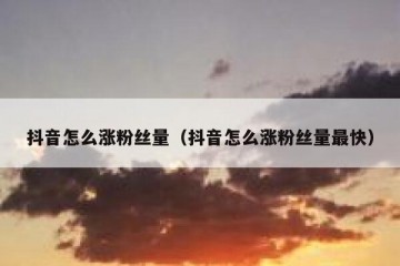 抖音怎么涨粉丝量（抖音怎么涨粉丝量最快）