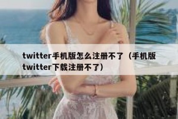 twitter手机版怎么注册不了（手机版twitter下载注册不了）