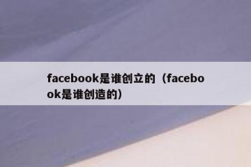 facebook是谁创立的（facebook是谁创造的）