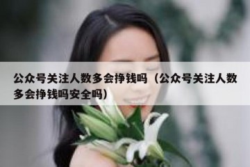 公众号关注人数多会挣钱吗（公众号关注人数多会挣钱吗安全吗）