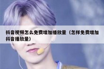 抖音视频怎么免费增加播放量（怎样免费增加抖音播放量）