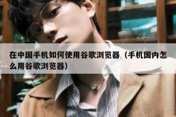 在中国手机如何使用谷歌浏览器（手机国内怎么用谷歌浏览器）